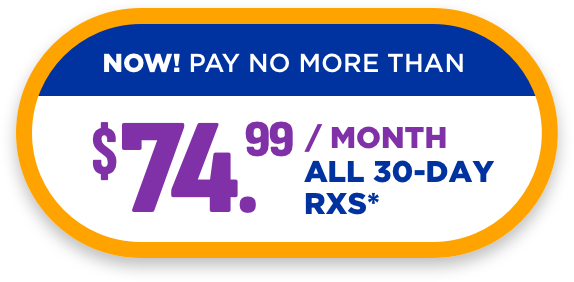 NOW! PAY NO MORE THAN $74.99 / MONTH ALL 30-DAY RXS*